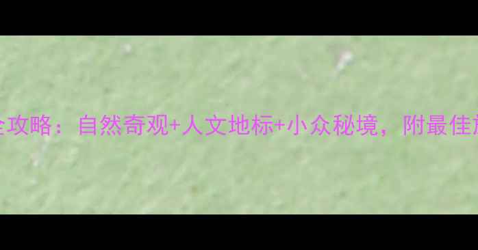 图片 中国必去100大景点全攻略：自然奇观+人文地标+小众秘境，附最佳旅行时间与避坑指南2