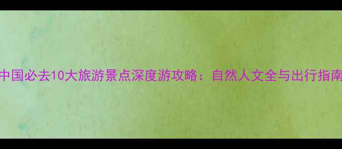 图片 中国必去10大旅游景点深度游攻略：自然人文全与出行指南