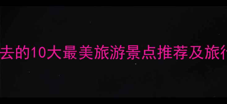 图片 中国必去的10大最美旅游景点推荐及旅行攻略2