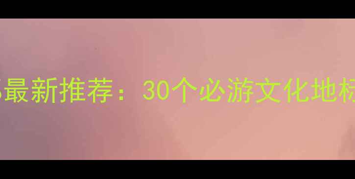 图片 中国文化与旅游部最新推荐：30个必游文化地标+非遗体验全攻略