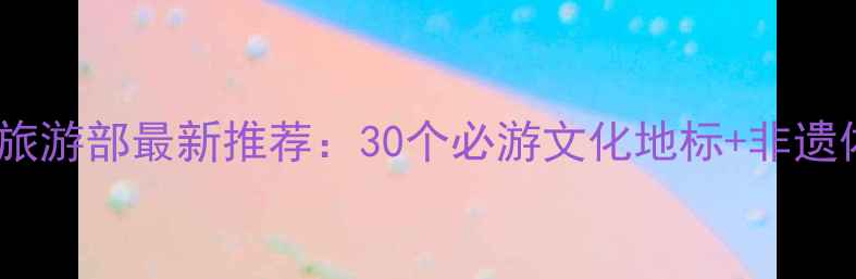 图片 中国文化与旅游部最新推荐：30个必游文化地标+非遗体验全攻略1