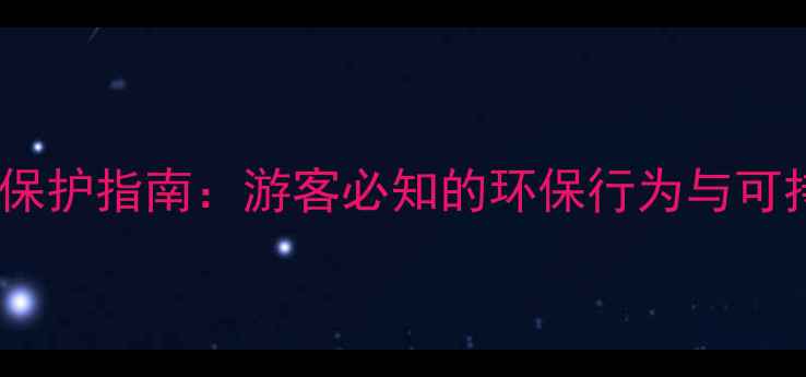 图片 中国景区生态保护指南：游客必知的环保行为与可持续发展策略1