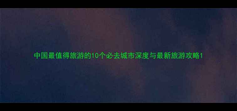 图片 中国最值得旅游的10个必去城市深度与最新旅游攻略1