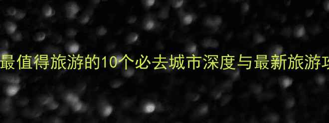 图片 中国最值得旅游的10个必去城市深度与最新旅游攻略2