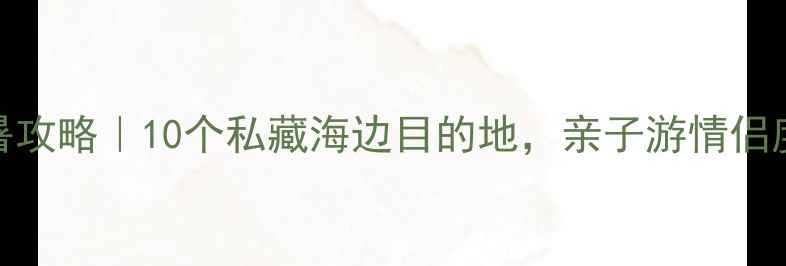 图片 中国最美海岛避暑攻略｜10个私藏海边目的地，亲子游情侣度假摄影党必看！