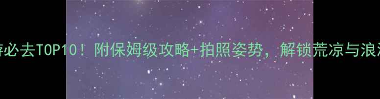 图片 中国沙漠旅游必去TOP10！附保姆级攻略+拍照姿势，解锁荒凉与浪漫的极致碰撞