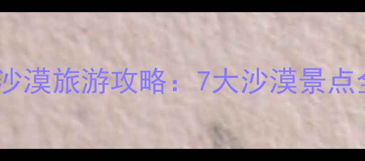 中国西北最美沙漠旅游攻略7大沙漠景点全与避坑指南