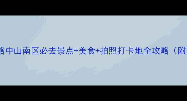 中山南区旅游攻略中山南区必去景点美食拍照打卡地全攻略附交通住宿指南