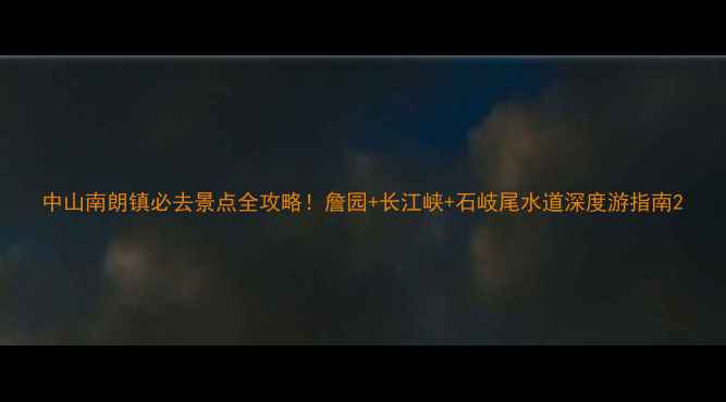 中山南朗镇必去景点全攻略詹园长江峡石岐尾水道深度游指南