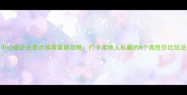 图片 中心城必去景点推荐最新攻略：打卡本地人私藏的N个高性价比玩法