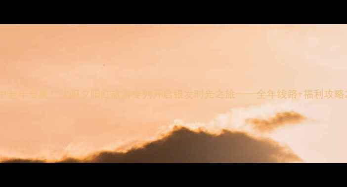 图片 中老年专属！沈阳夕阳红旅游专列开启银发时光之旅——全年线路+福利攻略2