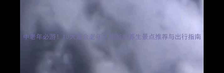 图片 中老年必游！10大适合老年人旅游的养生景点推荐与出行指南