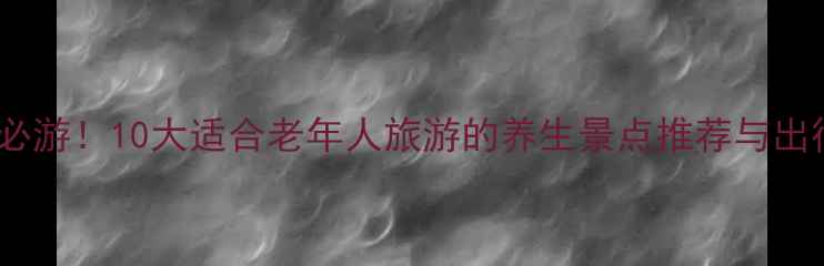 图片 中老年必游！10大适合老年人旅游的养生景点推荐与出行指南2