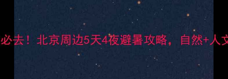 中考后亲子游必去北京周边5天4夜避暑攻略自然人文全攻略