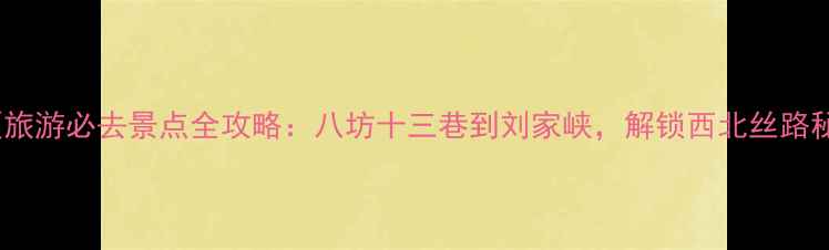 图片 临夏旅游必去景点全攻略：八坊十三巷到刘家峡，解锁西北丝路秘境1
