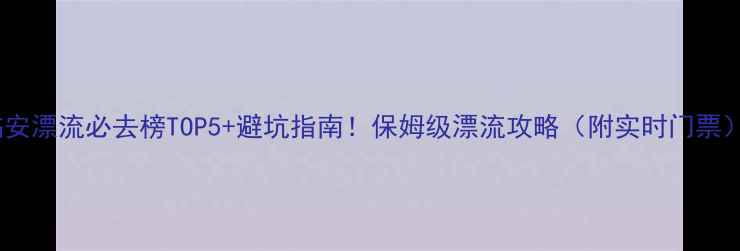 图片 临安漂流必去榜TOP5+避坑指南！保姆级漂流攻略（附实时门票）1