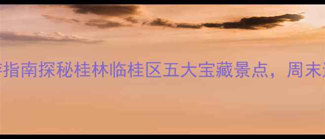 图片 临桂周边免费旅游指南探秘桂林临桂区五大宝藏景点，周末遛娃露营两相宜！