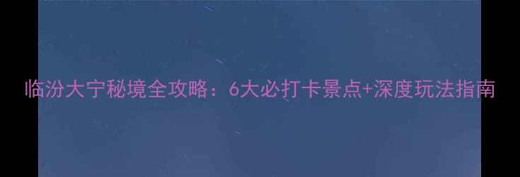 图片 临汾大宁秘境全攻略：6大必打卡景点+深度玩法指南