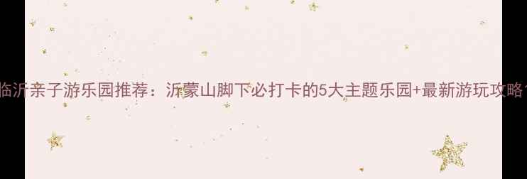 图片 临沂亲子游乐园推荐：沂蒙山脚下必打卡的5大主题乐园+最新游玩攻略1