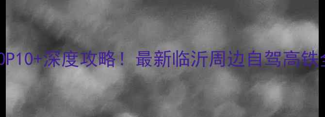 临沂周边游必去景点TOP10深度攻略最新临沂周边自驾高铁全攻略附门票优惠