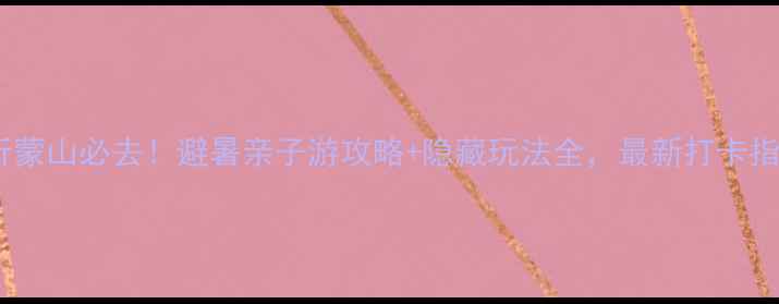 图片 临沂蒙山必去！避暑亲子游攻略+隐藏玩法全，最新打卡指南1