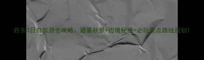 图片 丹东3日自驾游全攻略：避暑秋景+边境秘境+必玩景点路线规划1