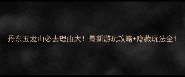 图片 丹东五龙山必去理由大！最新游玩攻略+隐藏玩法全1