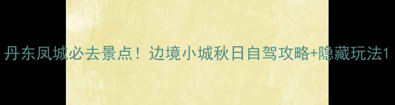 丹东凤城必去景点边境小城秋日自驾攻略隐藏玩法