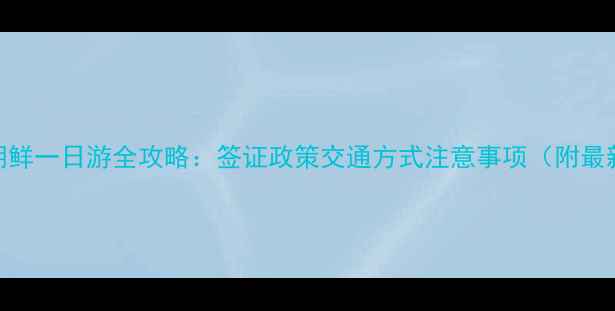 图片 丹东到朝鲜一日游全攻略：签证政策交通方式注意事项（附最新信息）