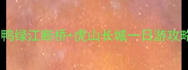 图片 丹东小众必打卡！鸭绿江断桥+虎山长城一日游攻略（附隐藏机位）1