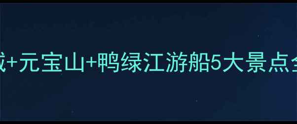 丹东必去鸭绿江断桥虎山长城元宝山鸭绿江游船5大景点全攻略解锁中朝边境最全玩法