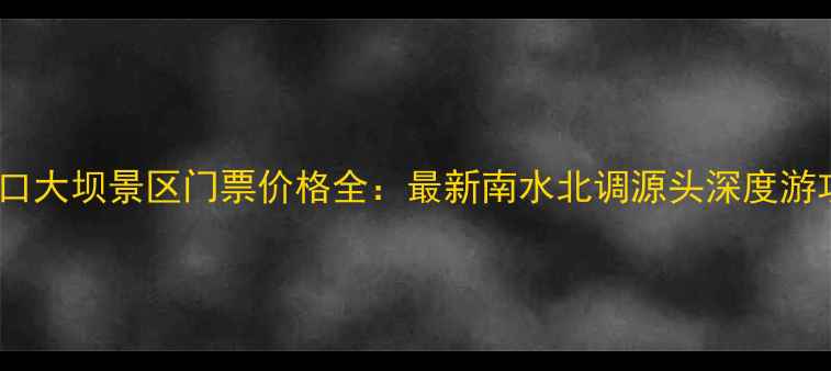 丹江口大坝景区门票价格全最新南水北调源头深度游攻略