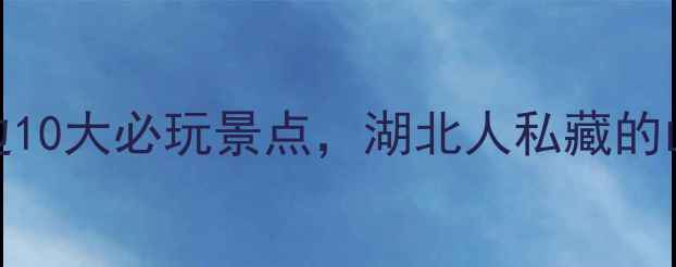 图片 丹江口水库周边10大必玩景点，湖北人私藏的山水秘境全攻略