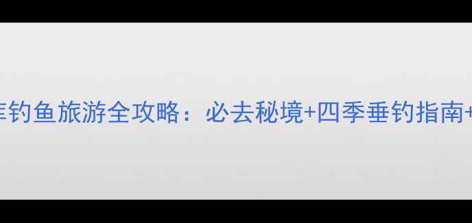 图片 丹江口水库钓鱼旅游全攻略：必去秘境+四季垂钓指南+周边玩法1