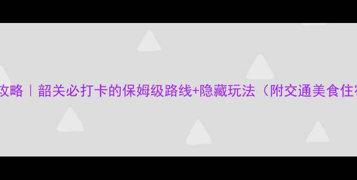 图片 丹霞山旅游攻略｜韶关必打卡的保姆级路线+隐藏玩法（附交通美食住宿全攻略）2