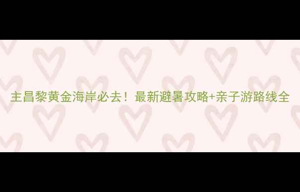 主昌黎黄金海岸必去最新避暑攻略亲子游路线全