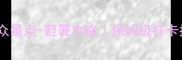 图片 丽水周边游天花板！私藏小众景点+避暑攻略｜保姆级打卡指南（附交通门票拍照点）1