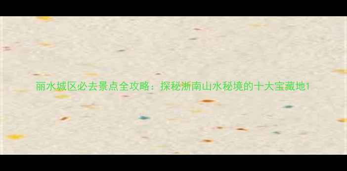 丽水城区必去景点全攻略探秘浙南山水秘境的十大宝藏地