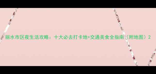 丽水市区夜生活攻略十大必去打卡地交通美食全指南附地图