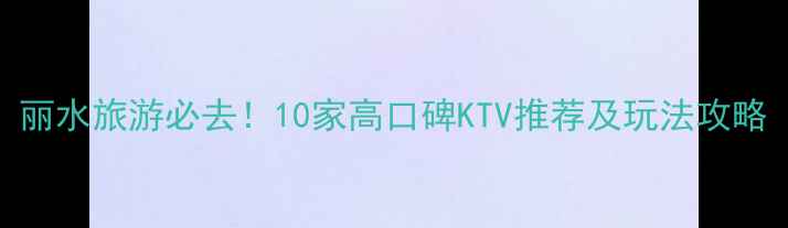 丽水旅游必去10家高口碑KTV推荐及玩法攻略