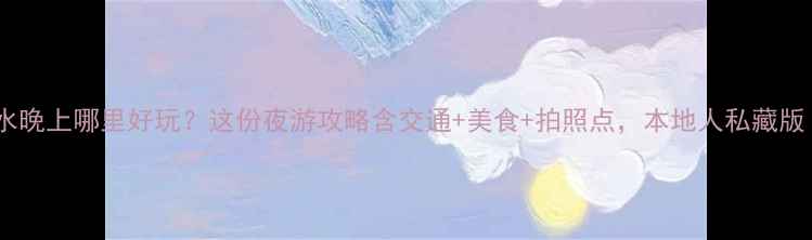 丽水晚上哪里好玩这份夜游攻略含交通美食拍照点本地人私藏版