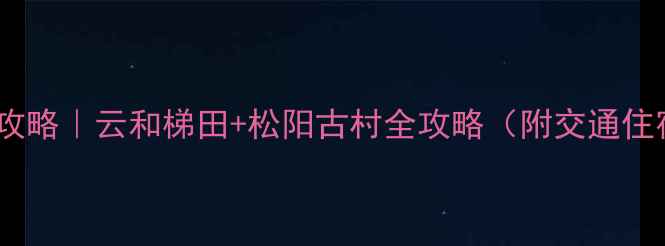 图片 丽水画乡避暑攻略｜云和梯田+松阳古村全攻略（附交通住宿+小众玩法）