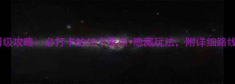 丽江5天4夜保姆级攻略必打卡的10个景点隐藏玩法附详细路线和避坑指南