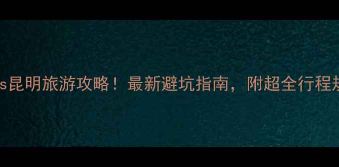图片 丽江vs昆明旅游攻略！最新避坑指南，附超全行程规划🌿
