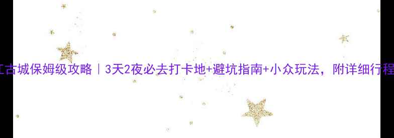 丽江古城保姆级攻略3天2夜必去打卡地避坑指南小众玩法附详细行程表