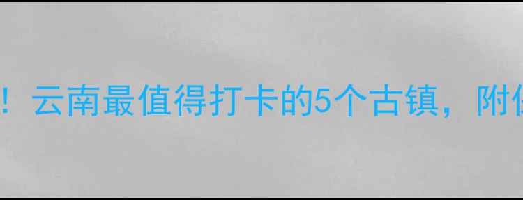丽江古城必去云南最值得打卡的5个古镇附保姆级攻略