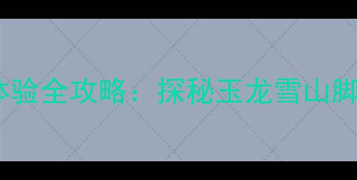 丽江周边沙滩车深度体验全攻略探秘玉龙雪山脚下最刺激的越野玩法