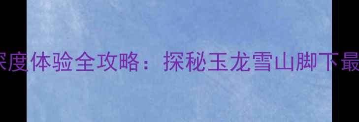 图片 丽江周边沙滩车深度体验全攻略：探秘玉龙雪山脚下最刺激的越野玩法2