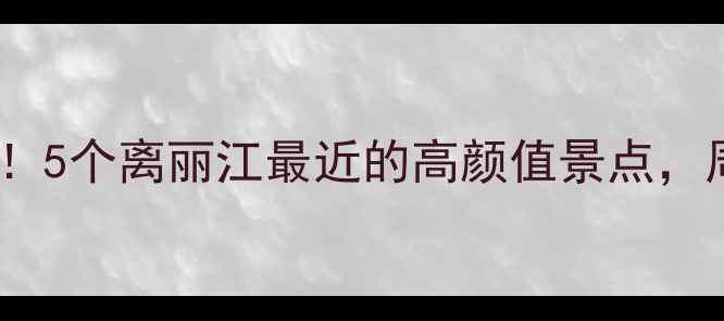 图片 丽江周边游必看！5个离丽江最近的高颜值景点，周末秒出大片！1