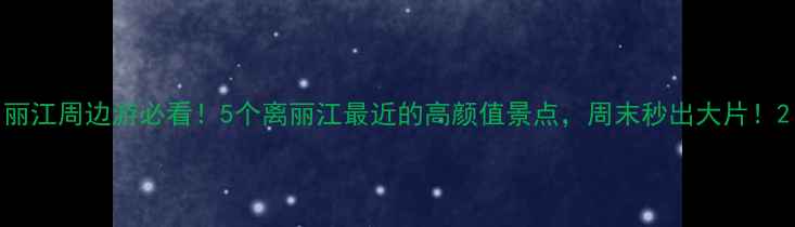 图片 丽江周边游必看！5个离丽江最近的高颜值景点，周末秒出大片！2